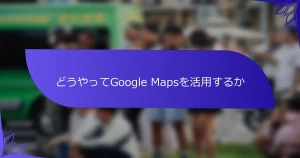 どうやってGoogle Mapsを活用するか
