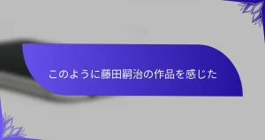 このように藤田嗣治の作品を感じた