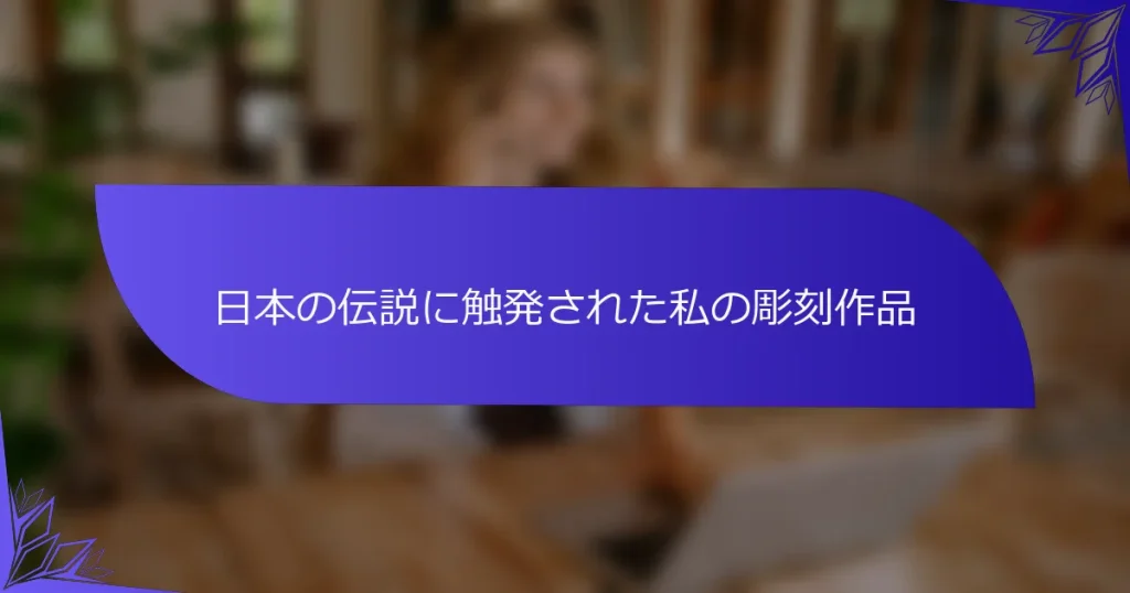 日本の伝説に触発された私の彫刻作品