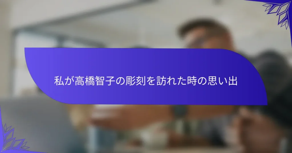 私が高橋智子の彫刻を訪れた時の思い出