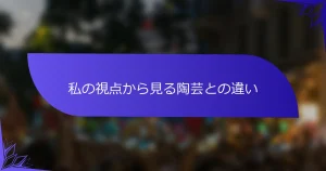 私の視点から見る陶芸との違い
