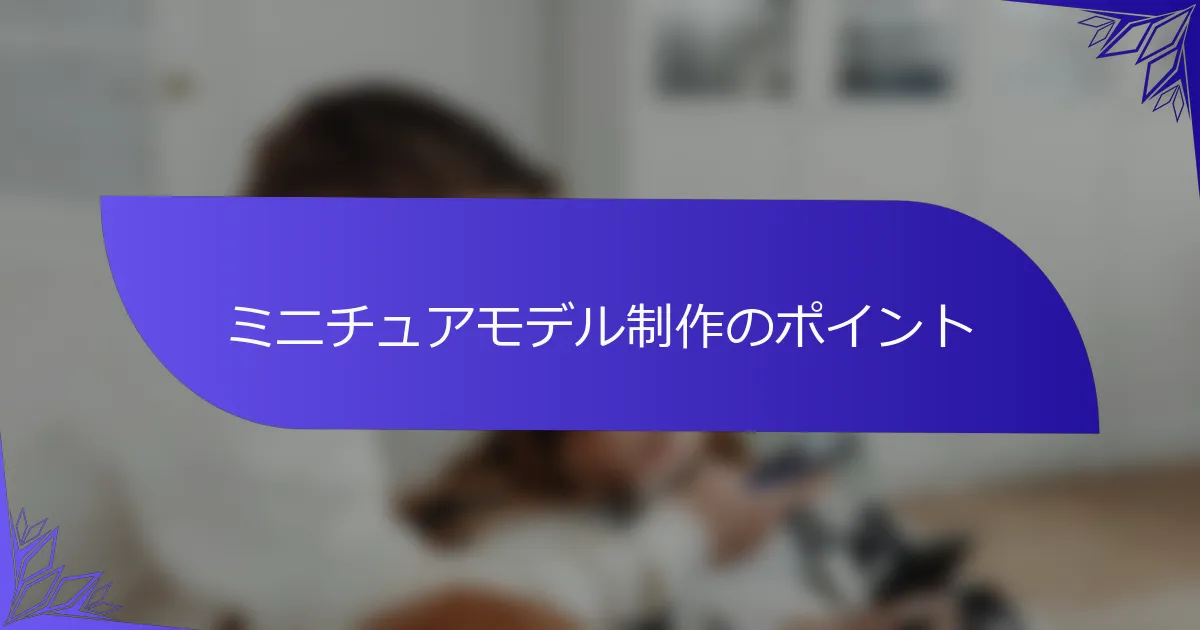 ミニチュアモデル制作のポイント