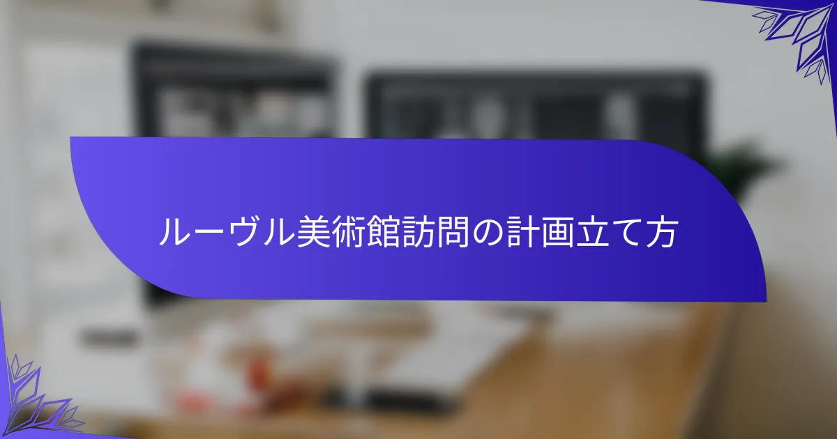 ルーヴル美術館訪問の計画立て方