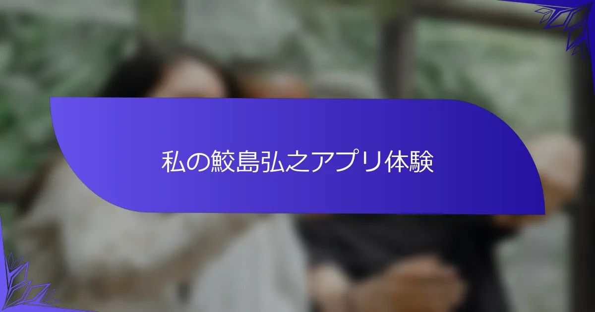 私の鮫島弘之アプリ体験