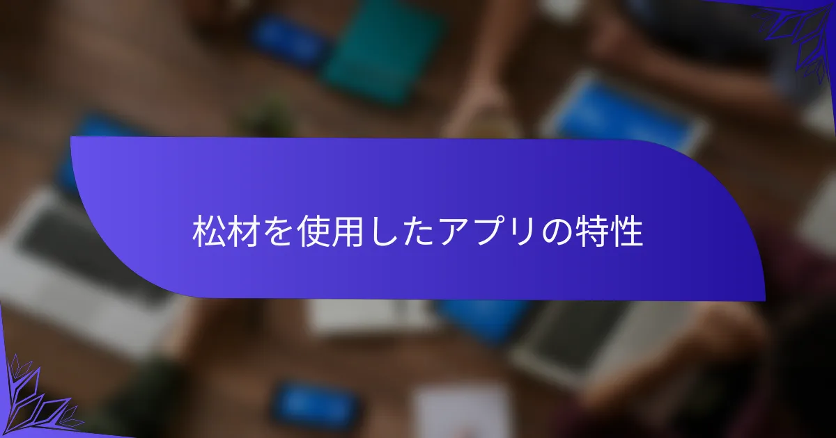 松材を使用したアプリの特性