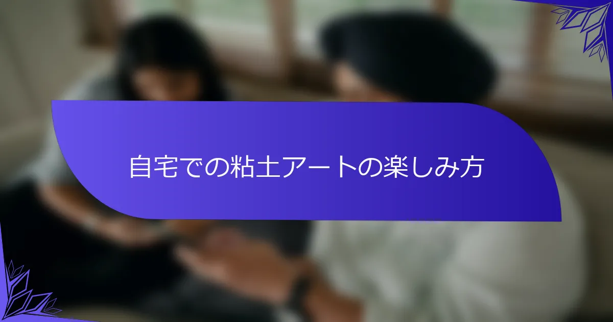 自宅での粘土アートの楽しみ方
